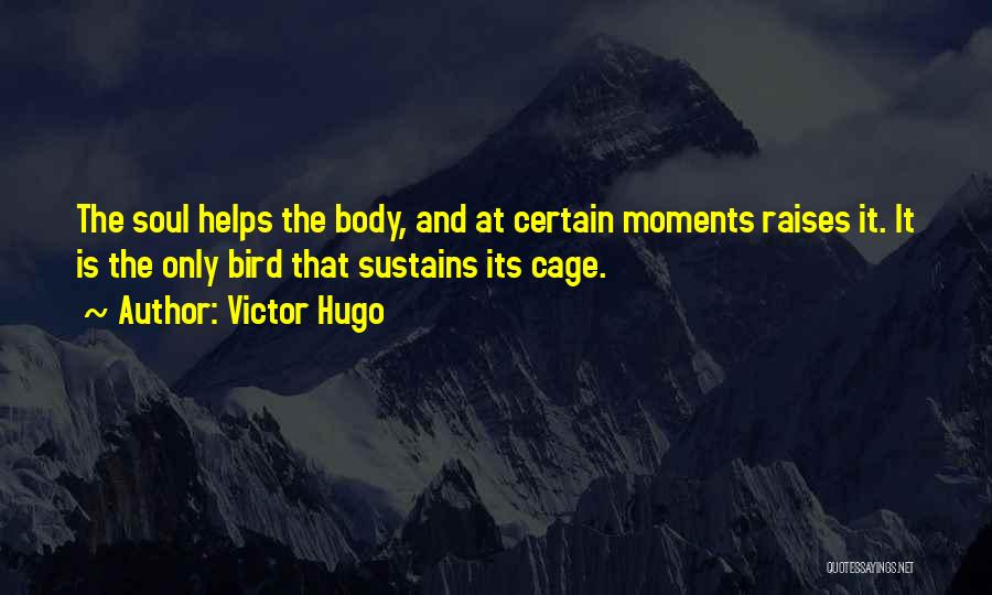 Victor Hugo Quotes: The Soul Helps The Body, And At Certain Moments Raises It. It Is The Only Bird That Sustains Its Cage.
