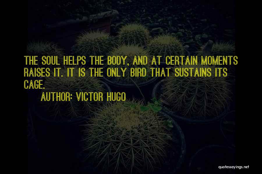 Victor Hugo Quotes: The Soul Helps The Body, And At Certain Moments Raises It. It Is The Only Bird That Sustains Its Cage.