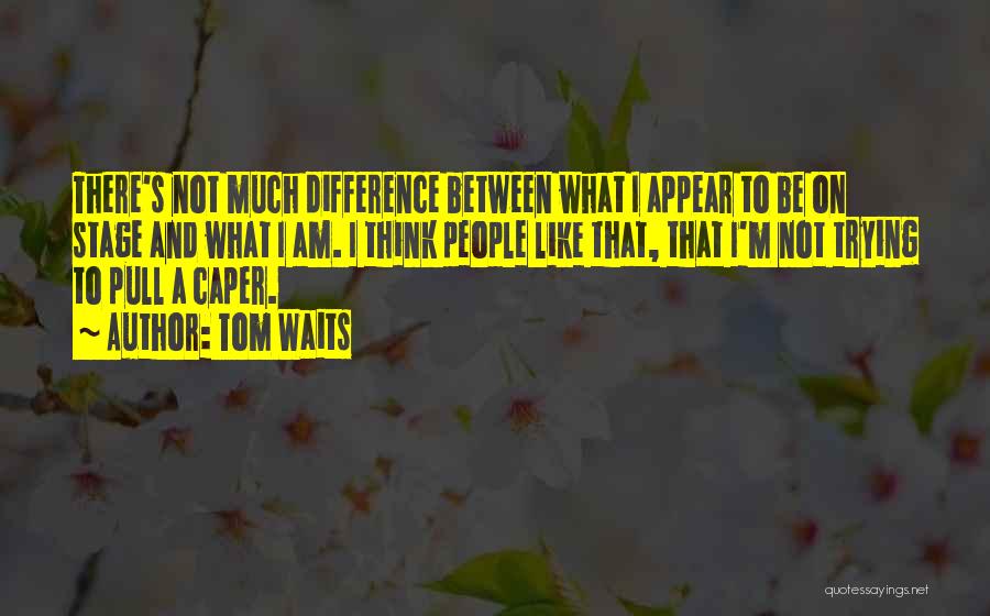 Tom Waits Quotes: There's Not Much Difference Between What I Appear To Be On Stage And What I Am. I Think People Like
