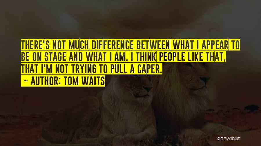 Tom Waits Quotes: There's Not Much Difference Between What I Appear To Be On Stage And What I Am. I Think People Like