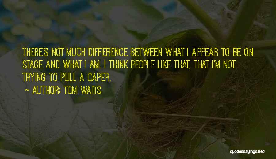Tom Waits Quotes: There's Not Much Difference Between What I Appear To Be On Stage And What I Am. I Think People Like