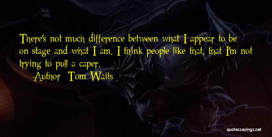 Tom Waits Quotes: There's Not Much Difference Between What I Appear To Be On Stage And What I Am. I Think People Like