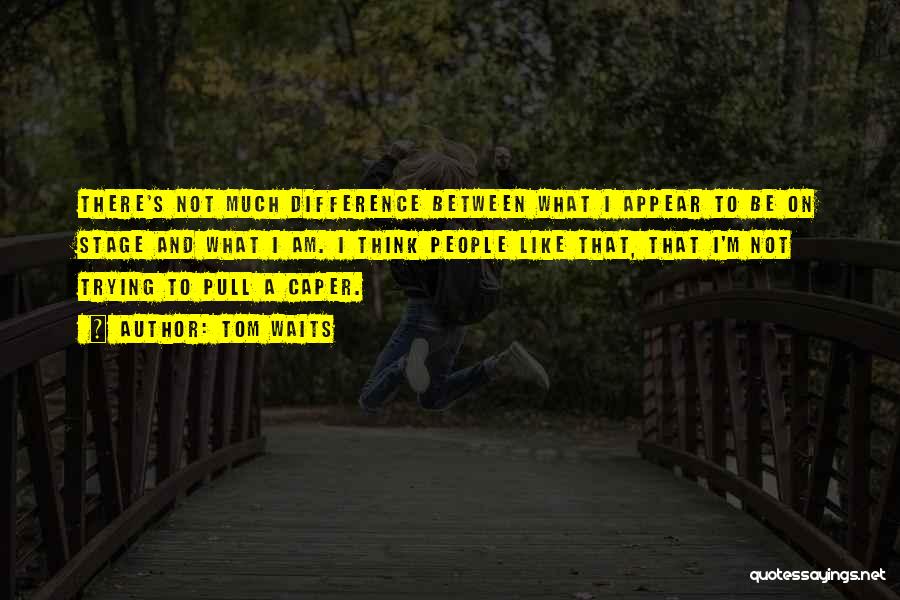 Tom Waits Quotes: There's Not Much Difference Between What I Appear To Be On Stage And What I Am. I Think People Like