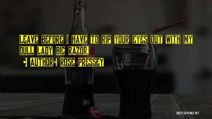 Rose Pressey Quotes: Leave Before I Have To Rip Your Eyes Out With My Dull Lady Bic Razor.