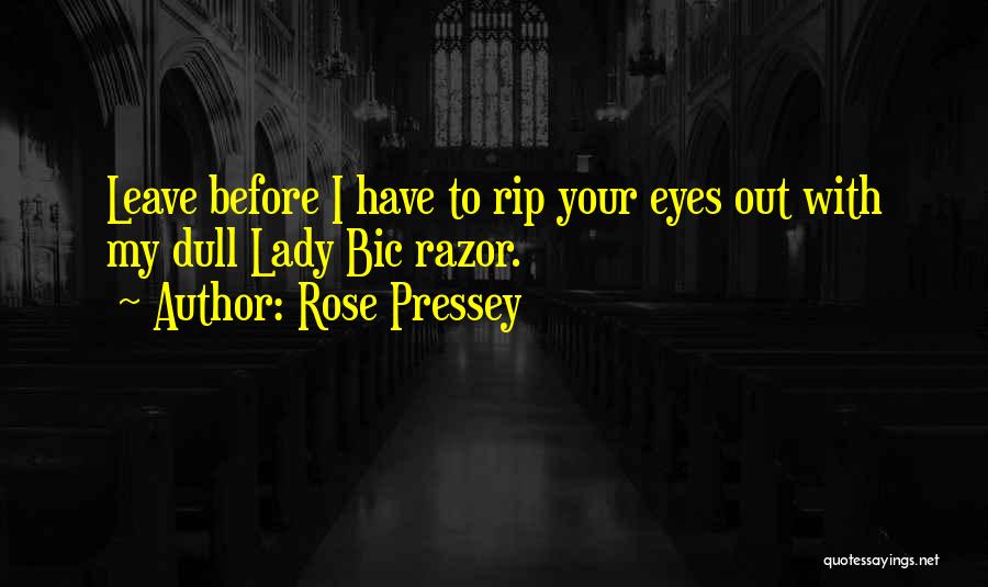 Rose Pressey Quotes: Leave Before I Have To Rip Your Eyes Out With My Dull Lady Bic Razor.