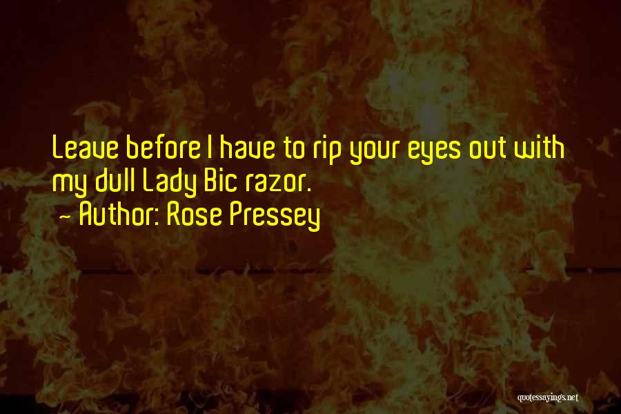 Rose Pressey Quotes: Leave Before I Have To Rip Your Eyes Out With My Dull Lady Bic Razor.