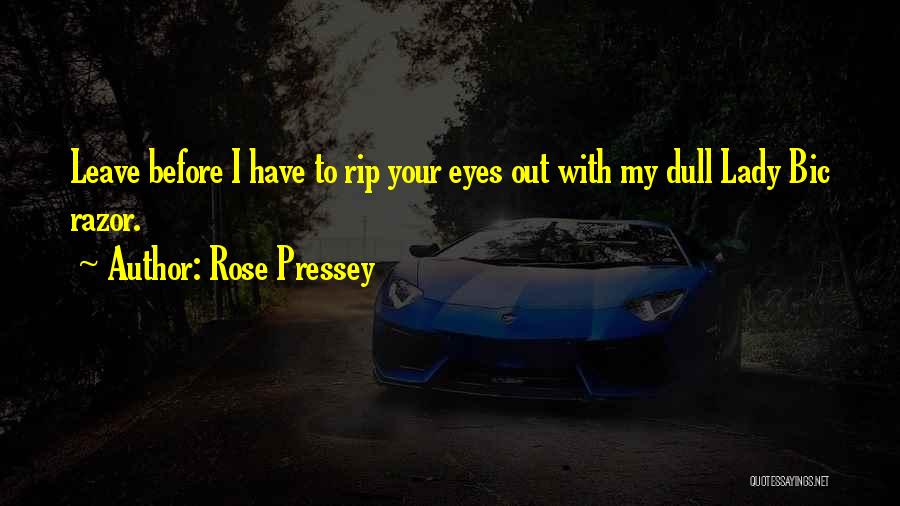 Rose Pressey Quotes: Leave Before I Have To Rip Your Eyes Out With My Dull Lady Bic Razor.