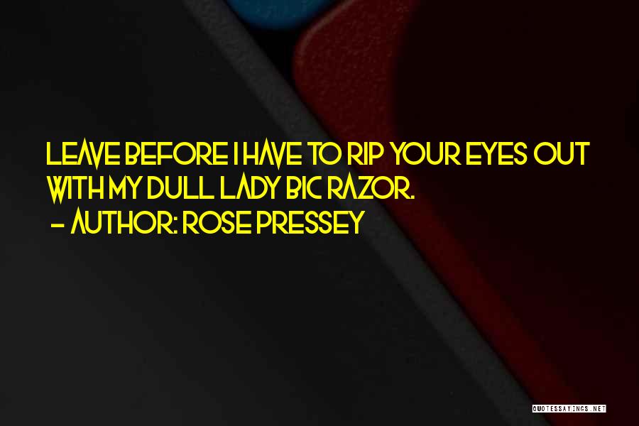 Rose Pressey Quotes: Leave Before I Have To Rip Your Eyes Out With My Dull Lady Bic Razor.