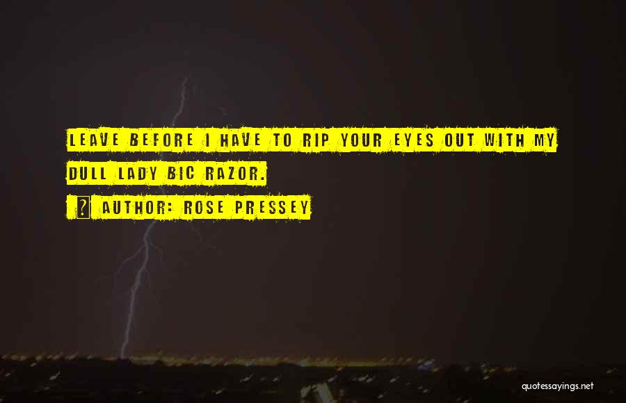 Rose Pressey Quotes: Leave Before I Have To Rip Your Eyes Out With My Dull Lady Bic Razor.