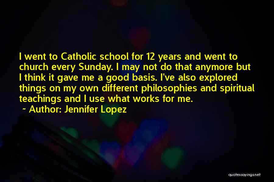 Jennifer Lopez Quotes: I Went To Catholic School For 12 Years And Went To Church Every Sunday. I May Not Do That Anymore