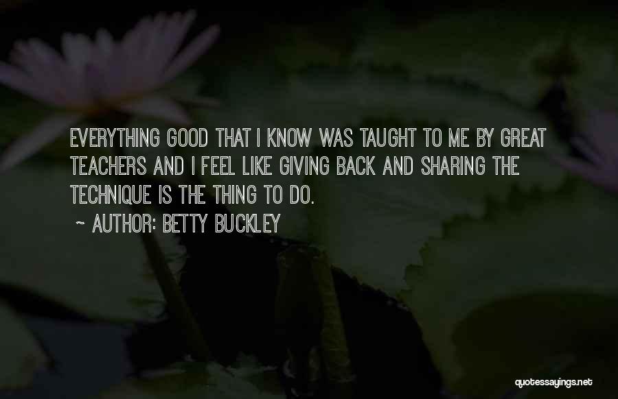 Betty Buckley Quotes: Everything Good That I Know Was Taught To Me By Great Teachers And I Feel Like Giving Back And Sharing