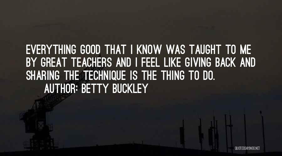 Betty Buckley Quotes: Everything Good That I Know Was Taught To Me By Great Teachers And I Feel Like Giving Back And Sharing