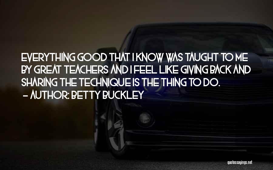 Betty Buckley Quotes: Everything Good That I Know Was Taught To Me By Great Teachers And I Feel Like Giving Back And Sharing