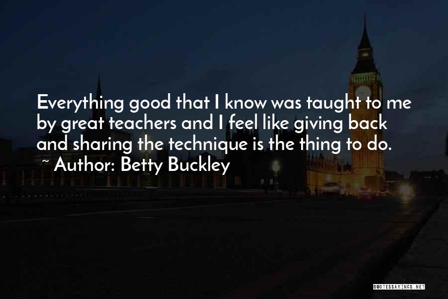 Betty Buckley Quotes: Everything Good That I Know Was Taught To Me By Great Teachers And I Feel Like Giving Back And Sharing