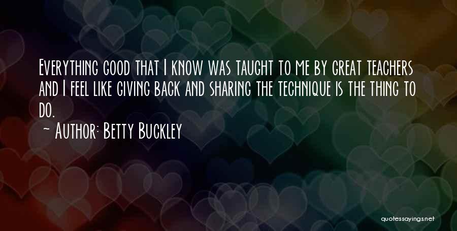 Betty Buckley Quotes: Everything Good That I Know Was Taught To Me By Great Teachers And I Feel Like Giving Back And Sharing