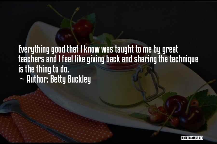 Betty Buckley Quotes: Everything Good That I Know Was Taught To Me By Great Teachers And I Feel Like Giving Back And Sharing