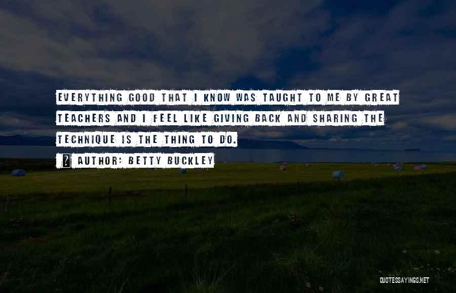 Betty Buckley Quotes: Everything Good That I Know Was Taught To Me By Great Teachers And I Feel Like Giving Back And Sharing