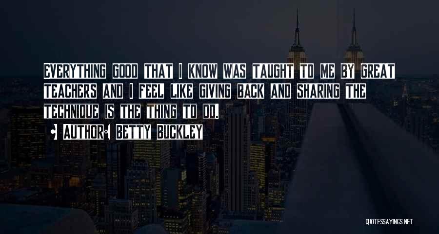 Betty Buckley Quotes: Everything Good That I Know Was Taught To Me By Great Teachers And I Feel Like Giving Back And Sharing