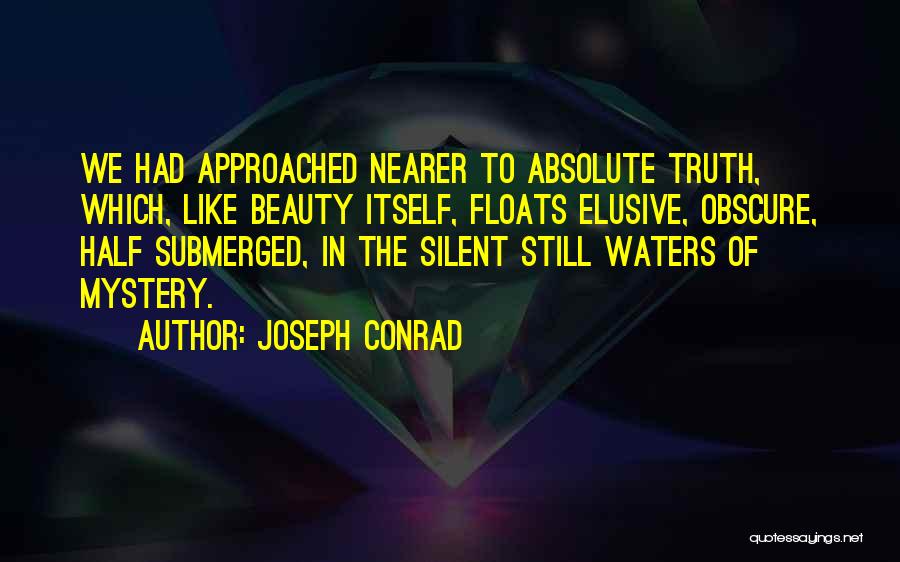 Joseph Conrad Quotes: We Had Approached Nearer To Absolute Truth, Which, Like Beauty Itself, Floats Elusive, Obscure, Half Submerged, In The Silent Still