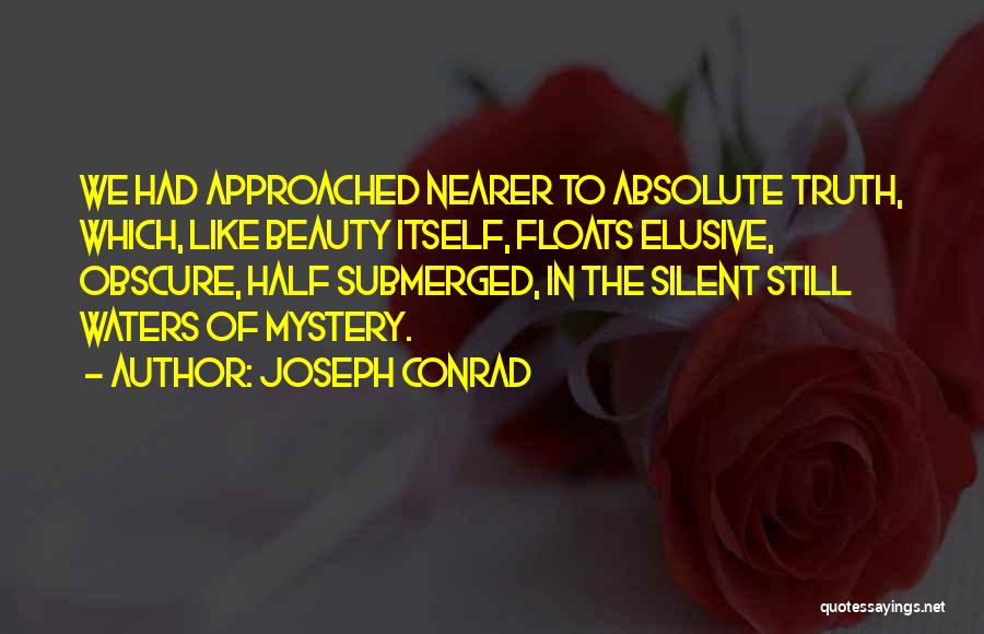 Joseph Conrad Quotes: We Had Approached Nearer To Absolute Truth, Which, Like Beauty Itself, Floats Elusive, Obscure, Half Submerged, In The Silent Still