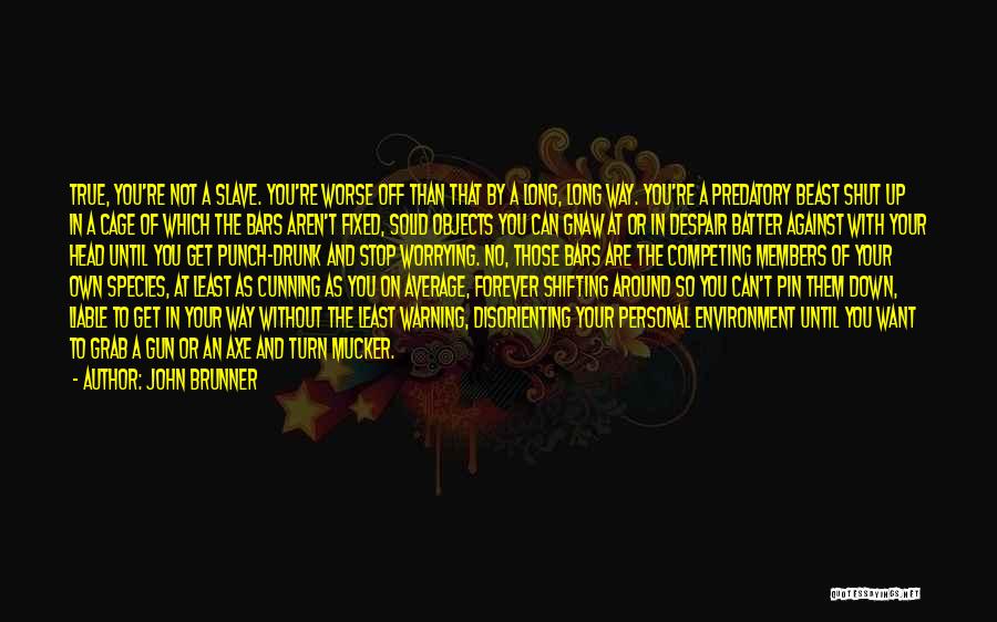 John Brunner Quotes: True, You're Not A Slave. You're Worse Off Than That By A Long, Long Way. You're A Predatory Beast Shut