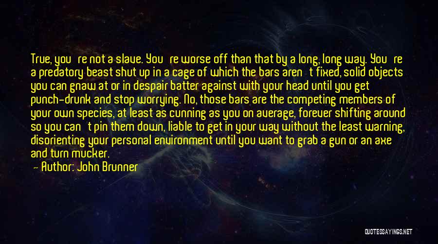 John Brunner Quotes: True, You're Not A Slave. You're Worse Off Than That By A Long, Long Way. You're A Predatory Beast Shut