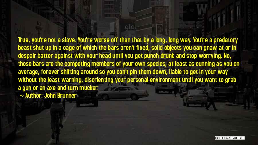 John Brunner Quotes: True, You're Not A Slave. You're Worse Off Than That By A Long, Long Way. You're A Predatory Beast Shut