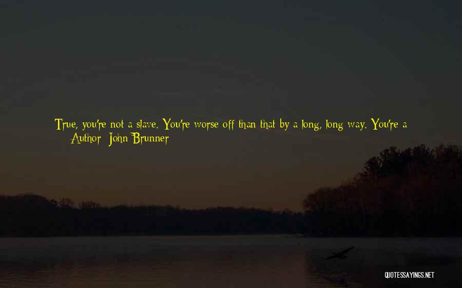 John Brunner Quotes: True, You're Not A Slave. You're Worse Off Than That By A Long, Long Way. You're A Predatory Beast Shut