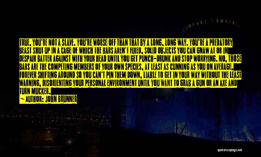 John Brunner Quotes: True, You're Not A Slave. You're Worse Off Than That By A Long, Long Way. You're A Predatory Beast Shut