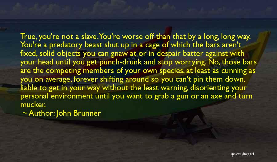 John Brunner Quotes: True, You're Not A Slave. You're Worse Off Than That By A Long, Long Way. You're A Predatory Beast Shut