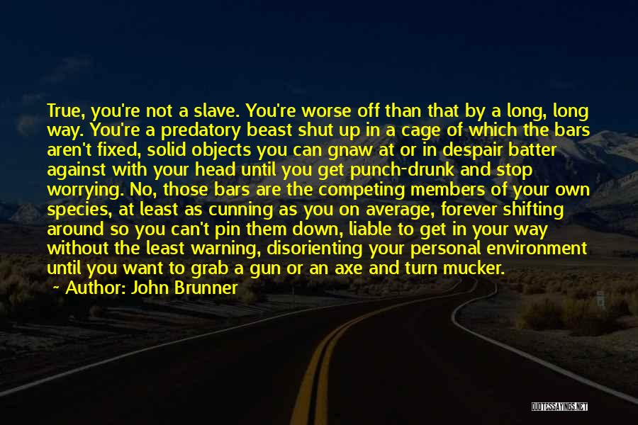 John Brunner Quotes: True, You're Not A Slave. You're Worse Off Than That By A Long, Long Way. You're A Predatory Beast Shut