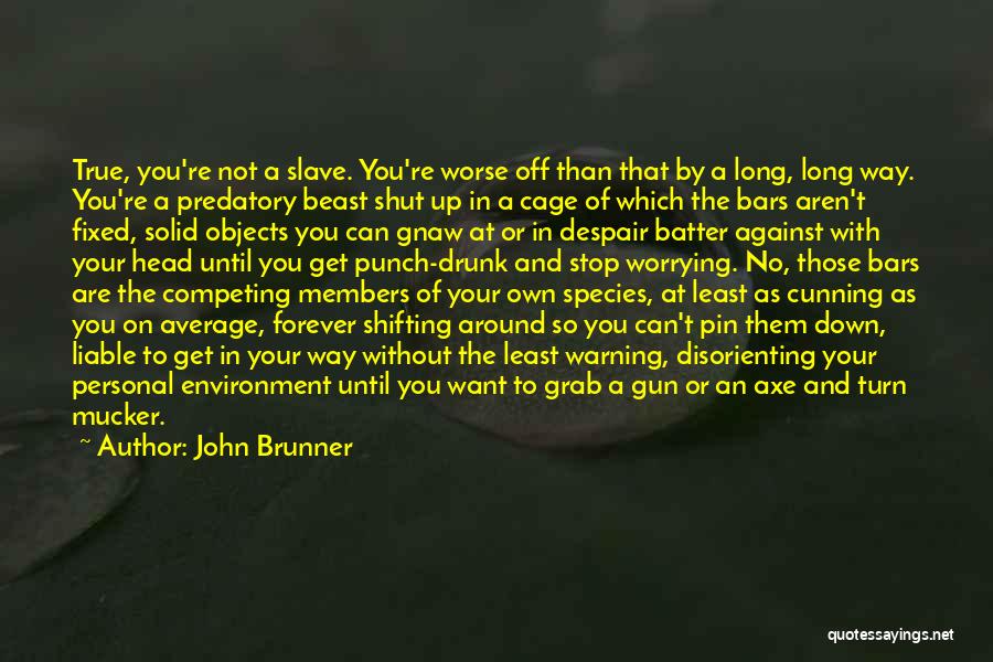 John Brunner Quotes: True, You're Not A Slave. You're Worse Off Than That By A Long, Long Way. You're A Predatory Beast Shut