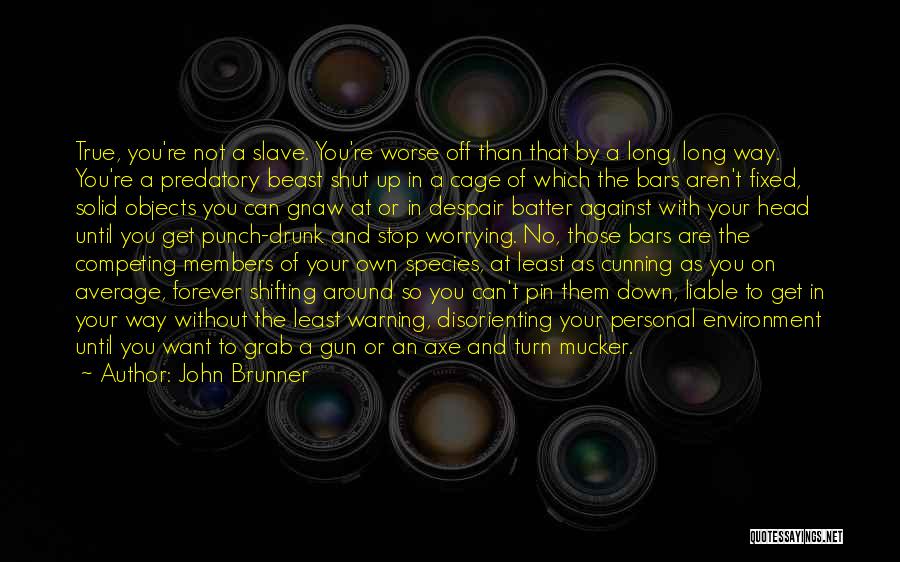 John Brunner Quotes: True, You're Not A Slave. You're Worse Off Than That By A Long, Long Way. You're A Predatory Beast Shut