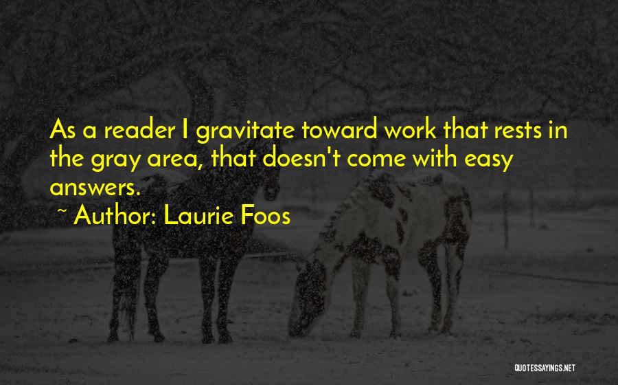 Laurie Foos Quotes: As A Reader I Gravitate Toward Work That Rests In The Gray Area, That Doesn't Come With Easy Answers.