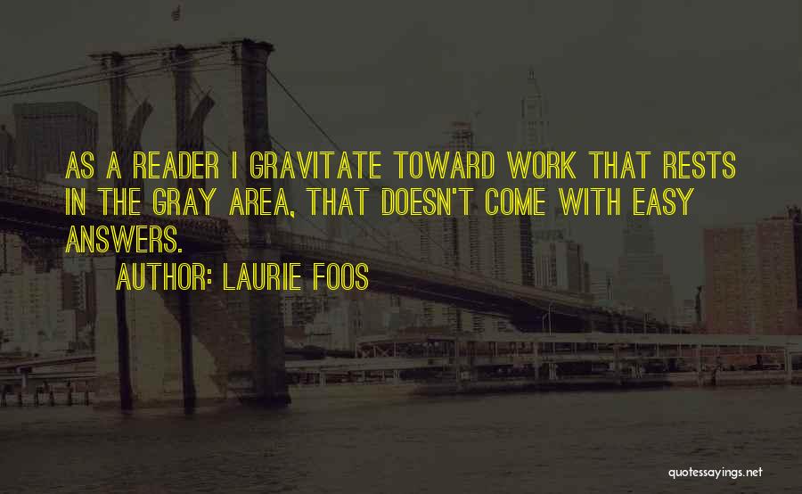 Laurie Foos Quotes: As A Reader I Gravitate Toward Work That Rests In The Gray Area, That Doesn't Come With Easy Answers.