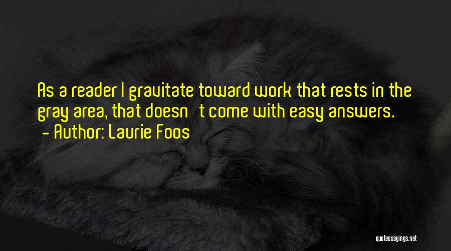 Laurie Foos Quotes: As A Reader I Gravitate Toward Work That Rests In The Gray Area, That Doesn't Come With Easy Answers.