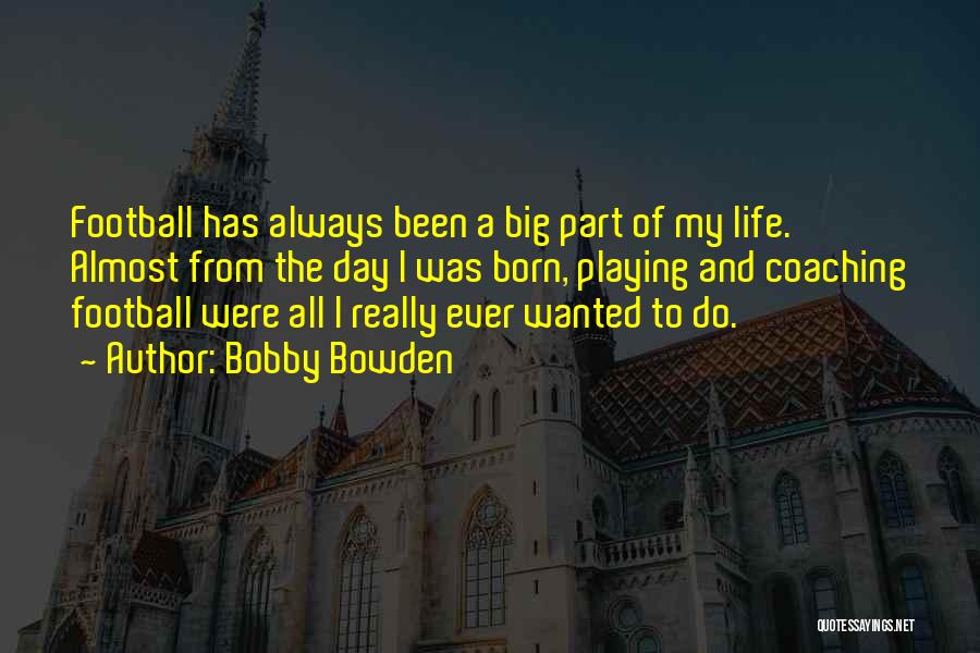 Bobby Bowden Quotes: Football Has Always Been A Big Part Of My Life. Almost From The Day I Was Born, Playing And Coaching