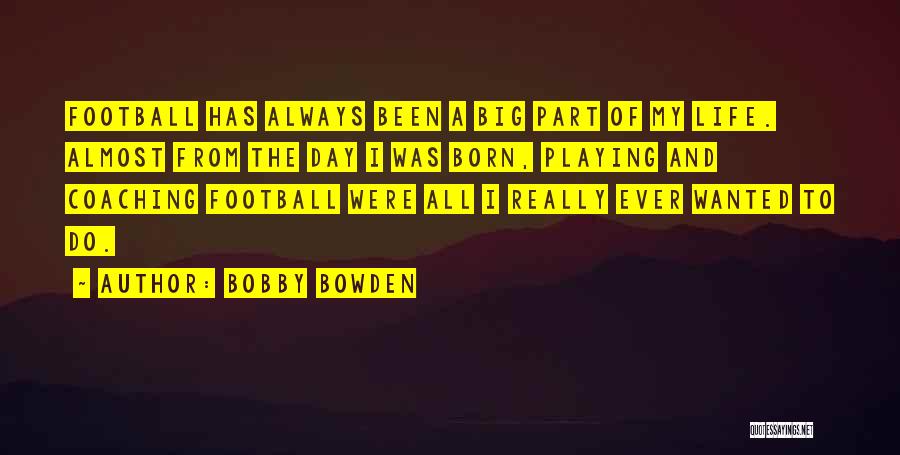 Bobby Bowden Quotes: Football Has Always Been A Big Part Of My Life. Almost From The Day I Was Born, Playing And Coaching