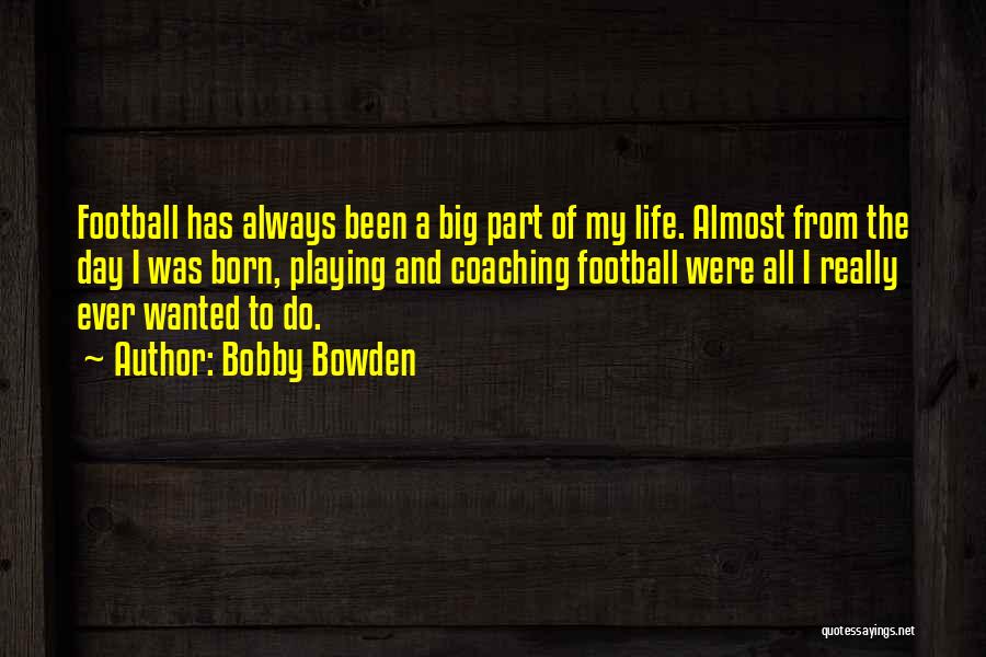 Bobby Bowden Quotes: Football Has Always Been A Big Part Of My Life. Almost From The Day I Was Born, Playing And Coaching