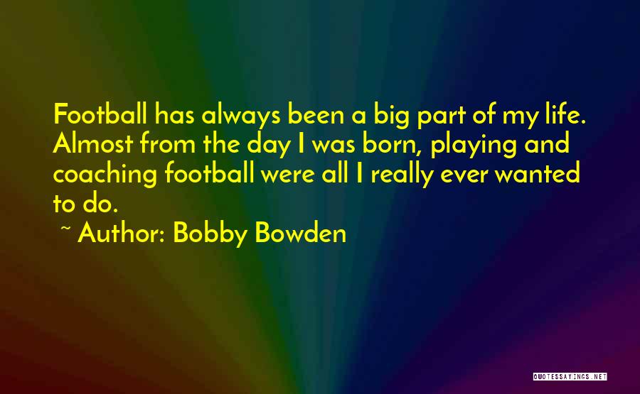 Bobby Bowden Quotes: Football Has Always Been A Big Part Of My Life. Almost From The Day I Was Born, Playing And Coaching