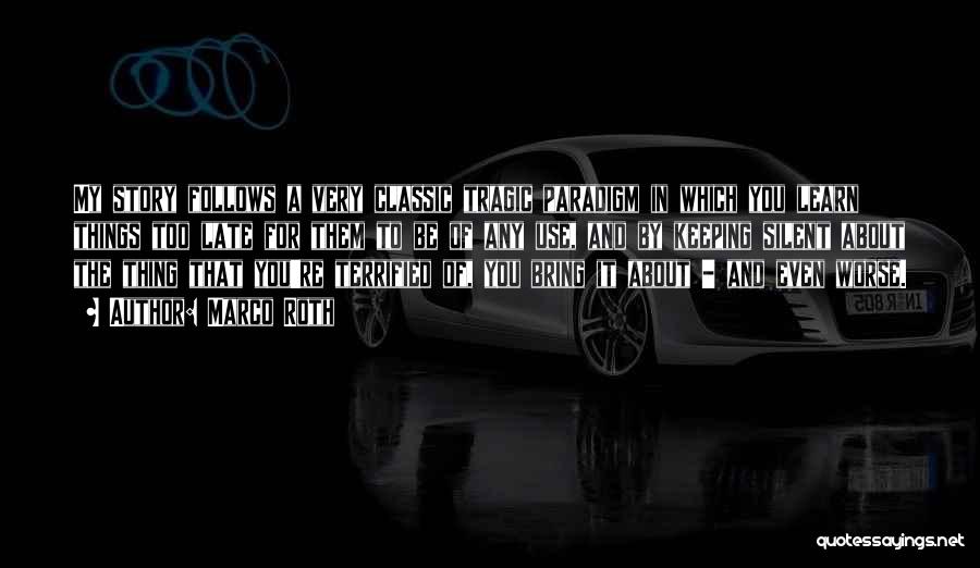 Marco Roth Quotes: My Story Follows A Very Classic Tragic Paradigm In Which You Learn Things Too Late For Them To Be Of