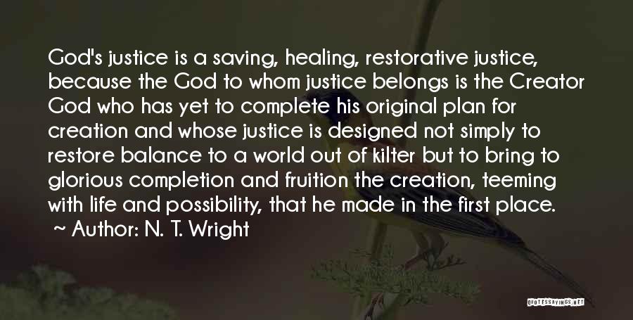 N. T. Wright Quotes: God's Justice Is A Saving, Healing, Restorative Justice, Because The God To Whom Justice Belongs Is The Creator God Who
