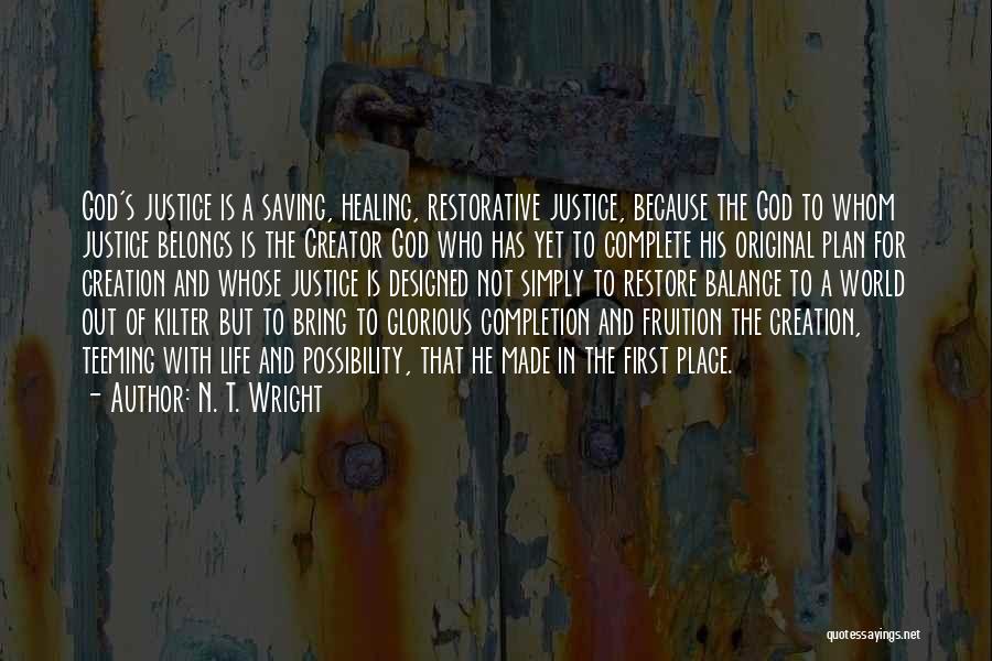 N. T. Wright Quotes: God's Justice Is A Saving, Healing, Restorative Justice, Because The God To Whom Justice Belongs Is The Creator God Who