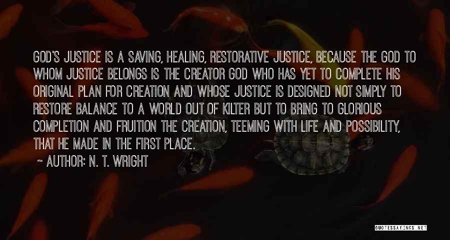 N. T. Wright Quotes: God's Justice Is A Saving, Healing, Restorative Justice, Because The God To Whom Justice Belongs Is The Creator God Who