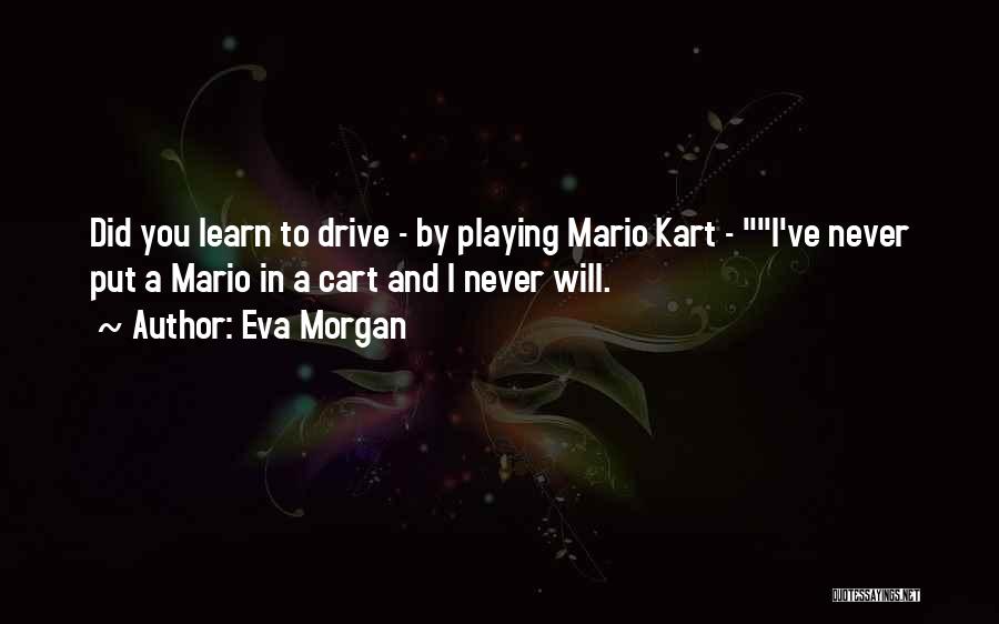 Eva Morgan Quotes: Did You Learn To Drive - By Playing Mario Kart - I've Never Put A Mario In A Cart And