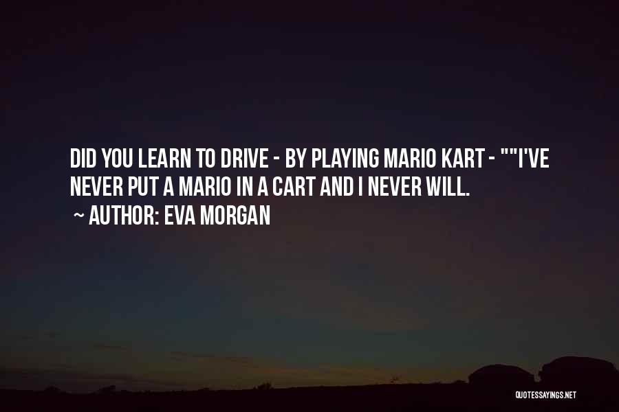 Eva Morgan Quotes: Did You Learn To Drive - By Playing Mario Kart - I've Never Put A Mario In A Cart And