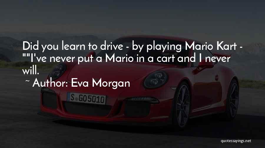 Eva Morgan Quotes: Did You Learn To Drive - By Playing Mario Kart - I've Never Put A Mario In A Cart And