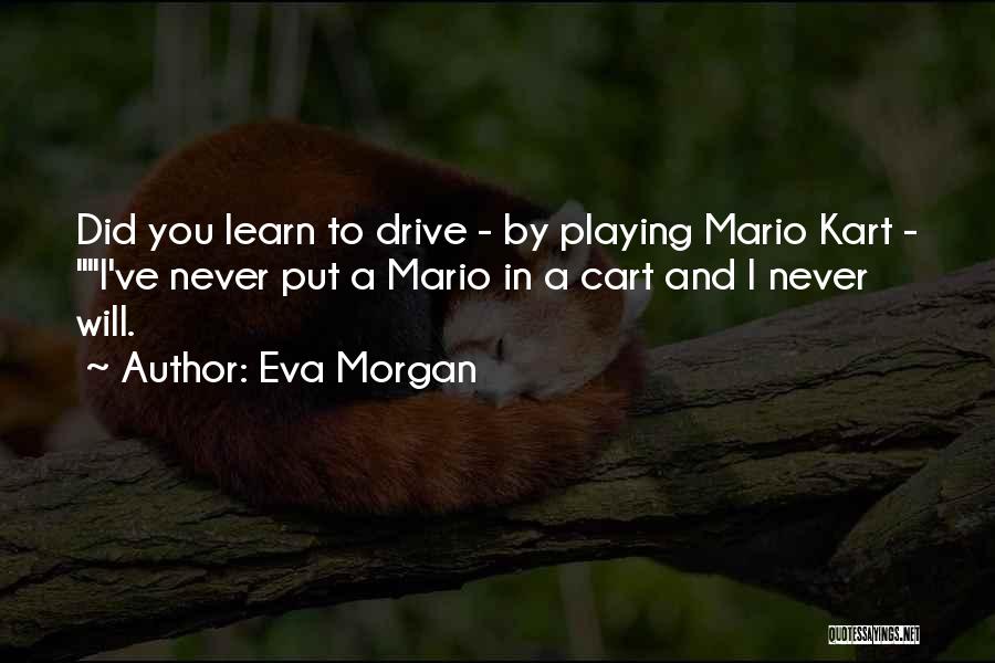 Eva Morgan Quotes: Did You Learn To Drive - By Playing Mario Kart - I've Never Put A Mario In A Cart And