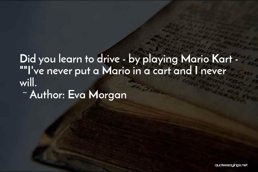 Eva Morgan Quotes: Did You Learn To Drive - By Playing Mario Kart - I've Never Put A Mario In A Cart And