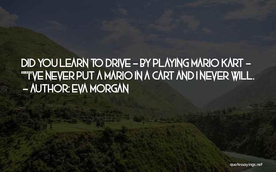 Eva Morgan Quotes: Did You Learn To Drive - By Playing Mario Kart - I've Never Put A Mario In A Cart And